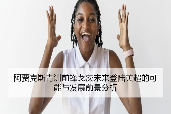 阿贾克斯青训前锋戈茨未来登陆英超的可能与发展前景分析