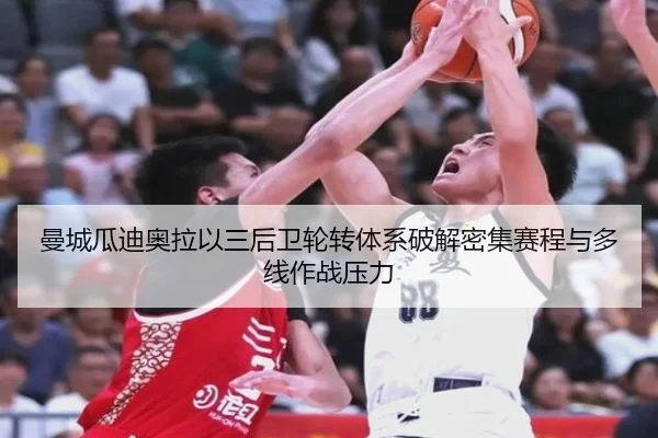 曼城瓜迪奥拉以三后卫轮转体系破解密集赛程与多线作战压力