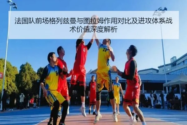法国队前场格列兹曼与图拉姆作用对比及进攻体系战术价值深度解析