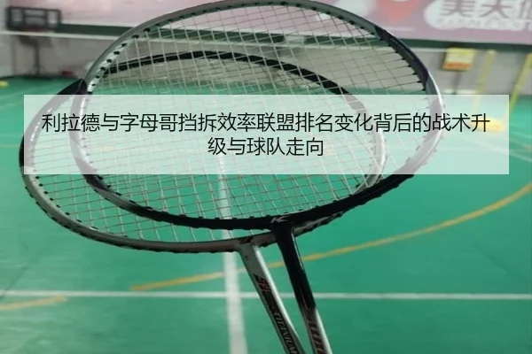 利拉德与字母哥挡拆效率联盟排名变化背后的战术升级与球队走向