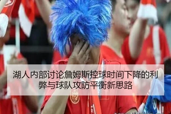 湖人内部讨论詹姆斯控球时间下降的利弊与球队攻防平衡新思路
