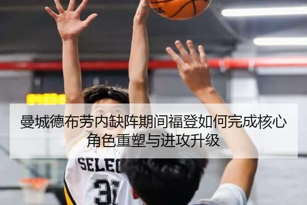 曼城德布劳内缺阵期间福登如何完成核心角色重塑与进攻升级