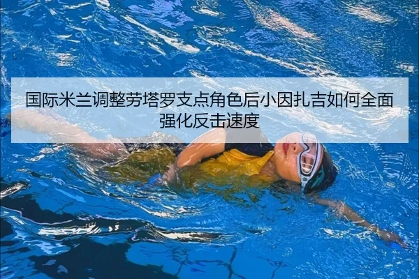 国际米兰调整劳塔罗支点角色后小因扎吉如何全面强化反击速度